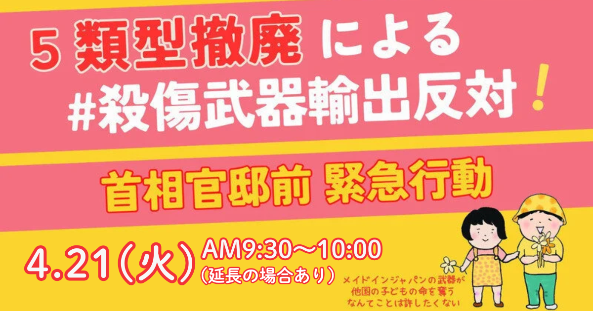 勝手に決めるな！ 5類型撤廃による殺傷武器輸出反対！ 4.21官邸前緊急行動（※時間変更あり）